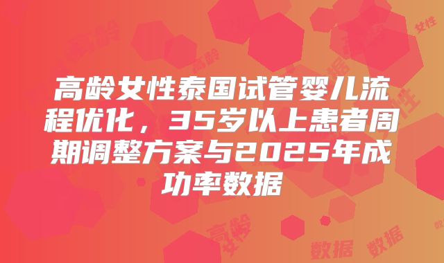 高龄女性泰国试管婴儿流程优化，35岁以上患者周期调整方案与2025年成功率数据