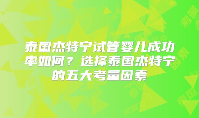 泰国杰特宁试管婴儿成功率如何？选择泰国杰特宁的五大考量因素