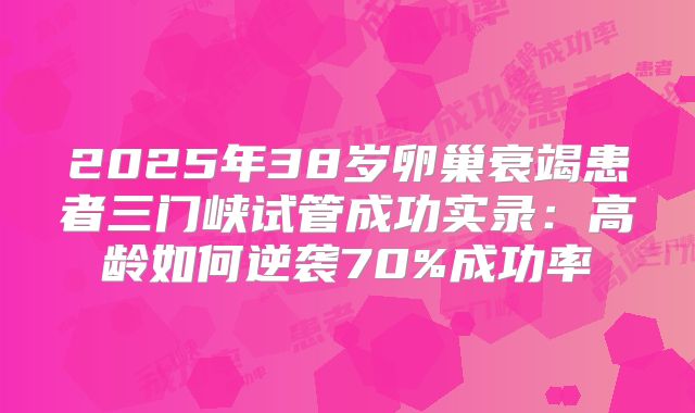 2025年38岁卵巢衰竭患者三门峡试管成功实录:高龄如何逆袭70%成功率