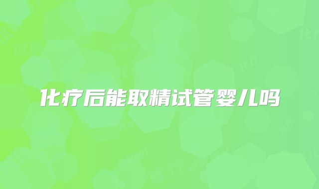化疗后能取精试管婴儿吗