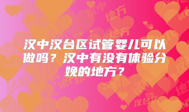 汉中汉台区试管婴儿可以做吗？汉中有没有体验分娩的地方？
