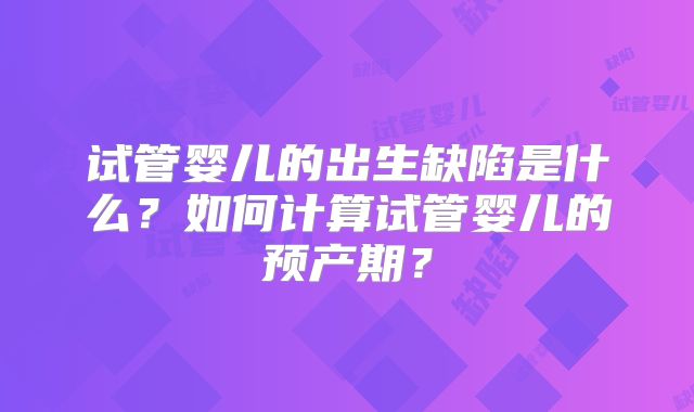 试管婴儿的出生缺陷是什么？如何计算试管婴儿的预产期？