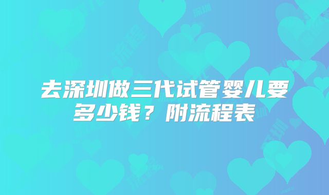 去深圳做三代试管婴儿要多少钱?附流程表