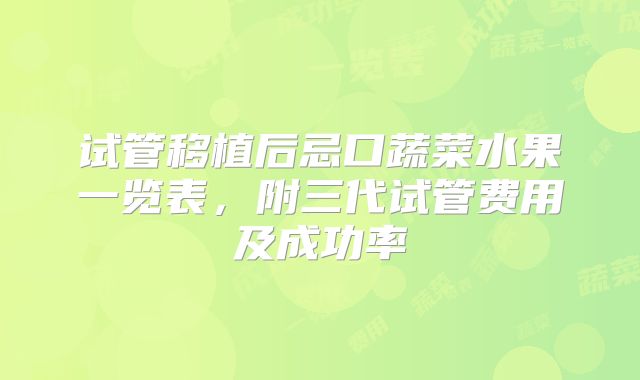试管移植后忌口蔬菜水果一览表,附三代试管费用及成功率