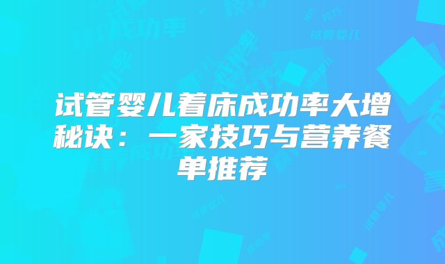 试管婴儿着床成功率大增秘诀：一家技巧与营养餐单推荐
