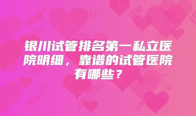 银川试管排名第一私立医院明细,靠谱的试管医院有哪些?