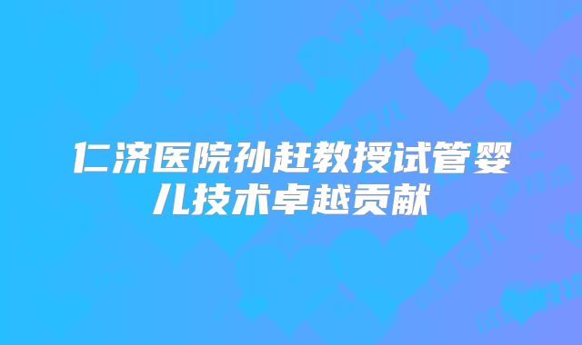 仁济医院孙赶教授试管婴儿技术卓越贡献