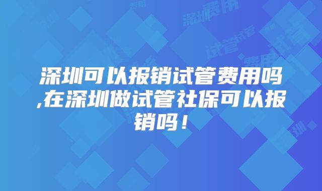深圳可以报销试管费用吗,在深圳做试管社保可以报销吗!