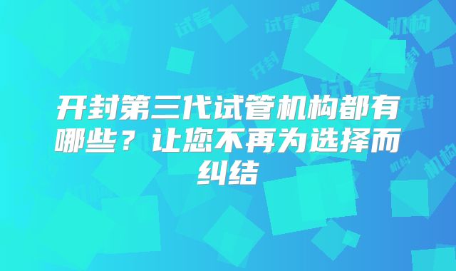 开封第三代试管机构都有哪些?让您不再为选择而纠结
