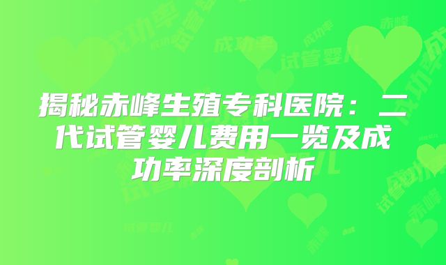 揭秘赤峰生殖专科医院:二代试管婴儿费用一览及成功率深度剖析