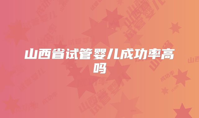 山西省试管婴儿成功率高吗