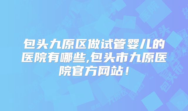 包头九原区做试管婴儿的医院有哪些,包头市九原医院官方网站！