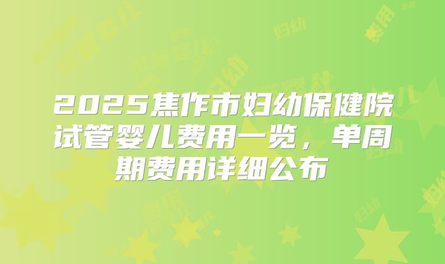 2025焦作市妇幼保健院试管婴儿费用一览，单周期费用详细公布