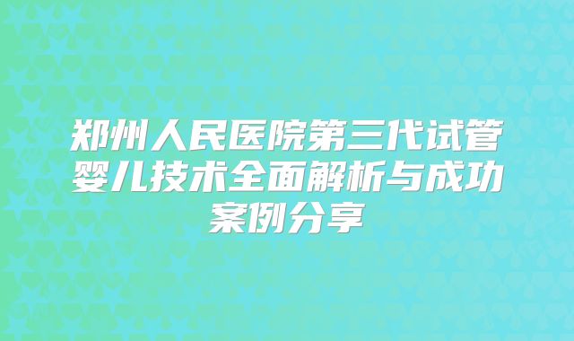 郑州人民医院第三代试管婴儿技术全面解析与成功案例分享