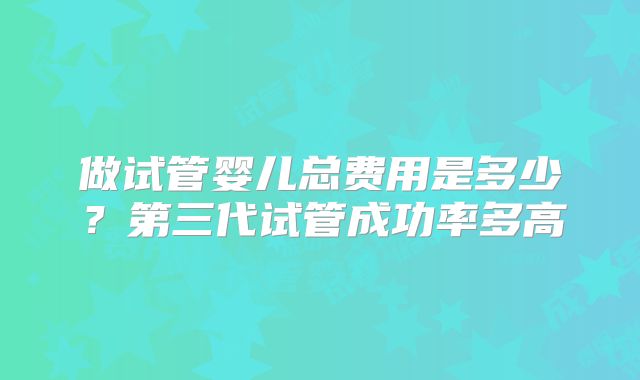 做试管婴儿总费用是多少?第三代试管成功率多高