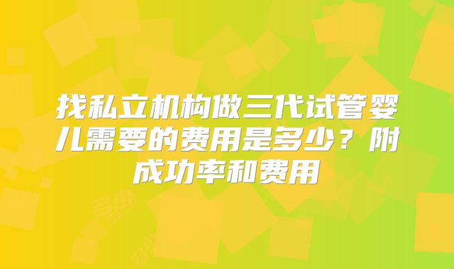 找私立机构做三代试管婴儿需要的费用是多少？附成功率和费用