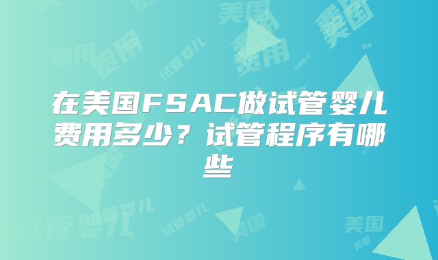 在美国FSAC做试管婴儿费用多少？试管程序有哪些
