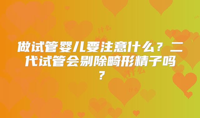 做试管婴儿要注意什么?二代试管会剔除畸形精子吗?