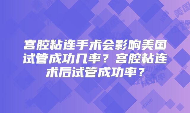 宫腔粘连手术会影响美国试管成功几率?宫腔粘连术后试管成功率?