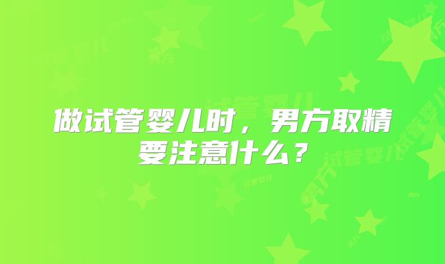 做试管婴儿时,男方取精要注意什么?