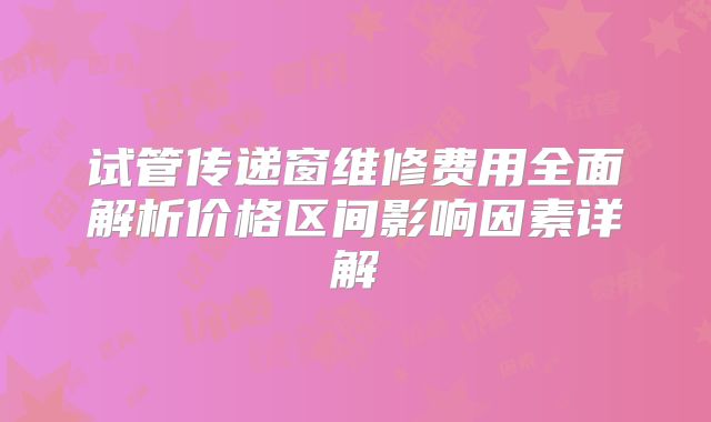 试管传递窗维修费用全面解析价格区间影响因素详解