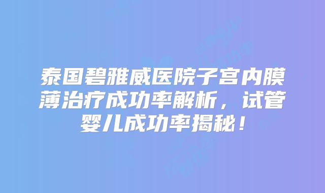 泰国碧雅威医院子宫内膜薄治疗成功率解析,试管婴儿成功率揭秘!