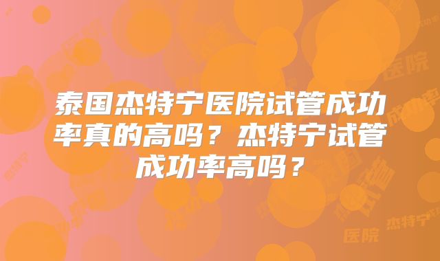 泰国杰特宁医院试管成功率真的高吗？杰特宁试管成功率高吗？