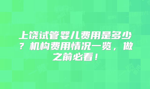 上饶试管婴儿费用是多少?机构费用情况一览,做之前必看!