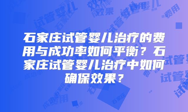 石家庄试管婴儿治疗的费用与成功率如何平衡？石家庄试管婴儿治疗中如何确保效果？