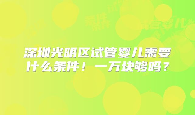 深圳光明区试管婴儿需要什么条件！一万块够吗？