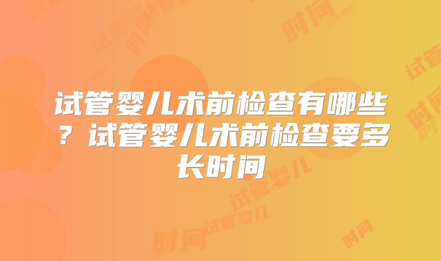 试管婴儿术前检查有哪些?试管婴儿术前检查要多长时间