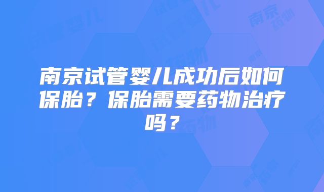南京试管婴儿成功后如何保胎？保胎需要药物治疗吗？