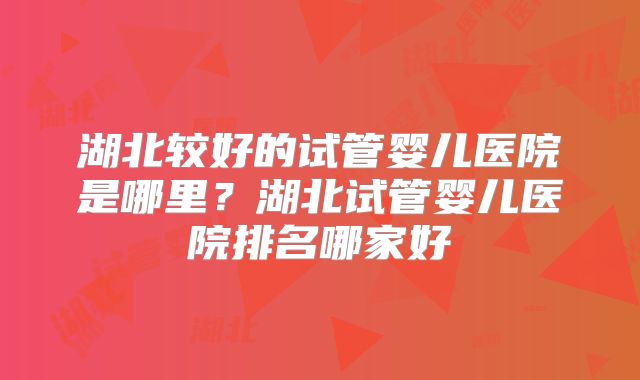 湖北较好的试管婴儿医院是哪里?湖北试管婴儿医院排名哪家好