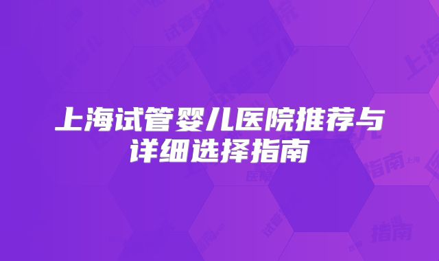 上海试管婴儿医院推荐与详细选择指南