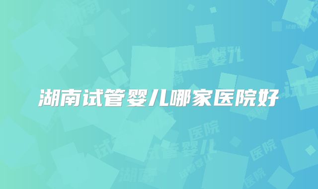 湖南试管婴儿哪家医院好