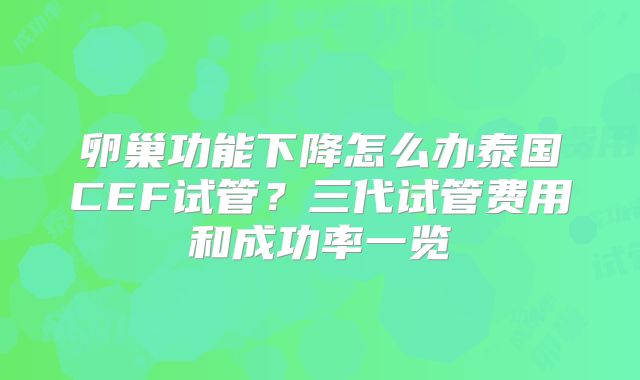 卵巢功能下降怎么办泰国CEF试管？三代试管费用和成功率一览