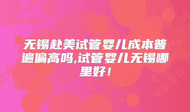 无锡赴美试管婴儿成本普遍偏高吗,试管婴儿无锡哪里好!