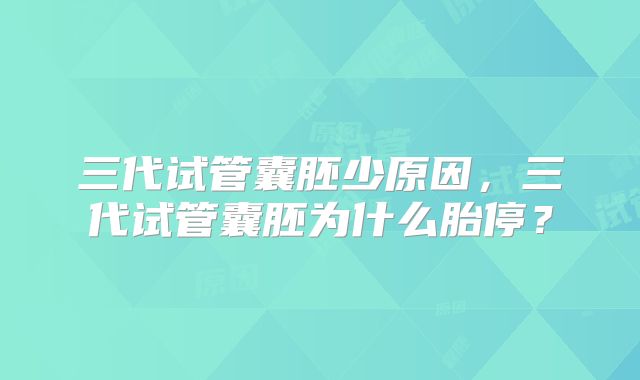 三代试管囊胚少原因，三代试管囊胚为什么胎停？