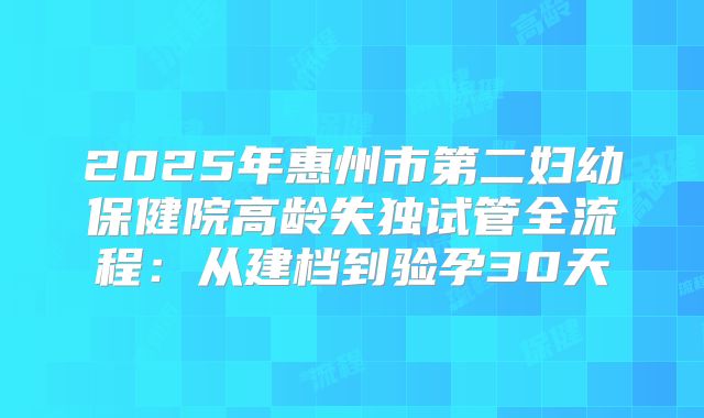 2025年惠州市第二妇幼保健院高龄失独试管全流程:从建档到验孕30天