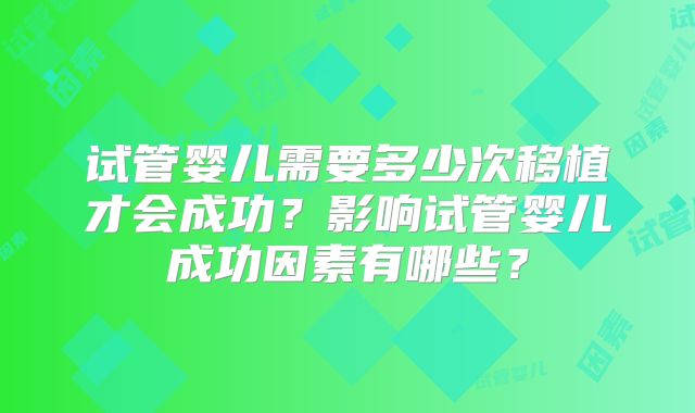 试管婴儿需要多少次移植才会成功?影响试管婴儿成功因素有哪些?