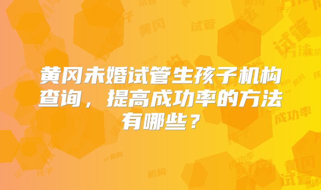 黄冈未婚试管生孩子机构查询,提高成功率的方法有哪些?