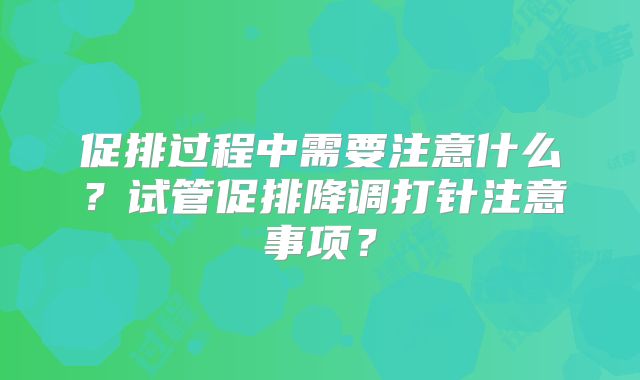促排过程中需要注意什么?试管促排降调打针注意事项?