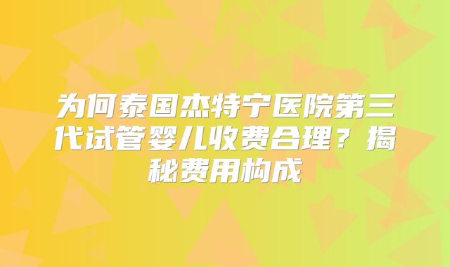 为何泰国杰特宁医院第三代试管婴儿收费合理？揭秘费用构成