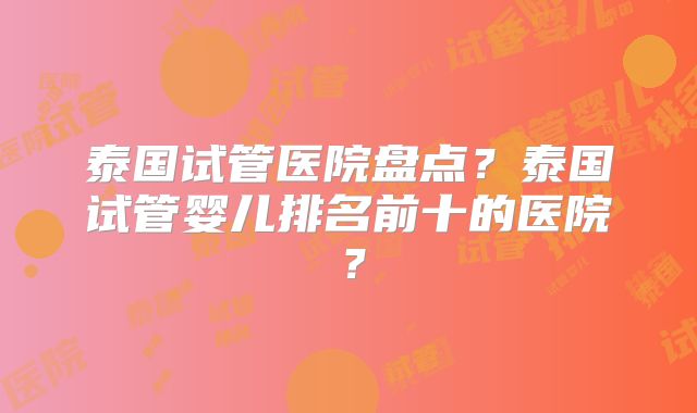 泰国试管医院盘点?泰国试管婴儿排名前十的医院?