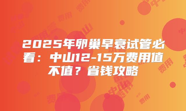 2025年卵巢早衰试管必看:中山12-15万费用值不值?省钱攻略