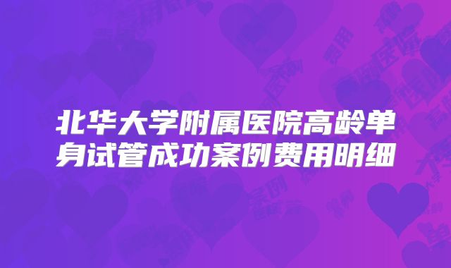 北华大学附属医院高龄单身试管成功案例费用明细