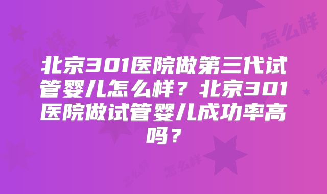 北京301医院做第三代试管婴儿怎么样?北京301医院做试管婴儿成功率高吗?
