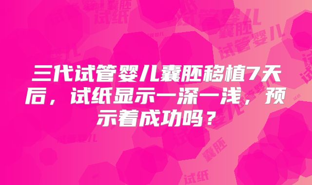 三代试管婴儿囊胚移植7天后,试纸显示一深一浅,预示着成功吗?
