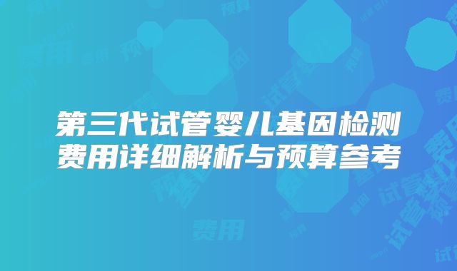 第三代试管婴儿基因检测费用详细解析与预算参考