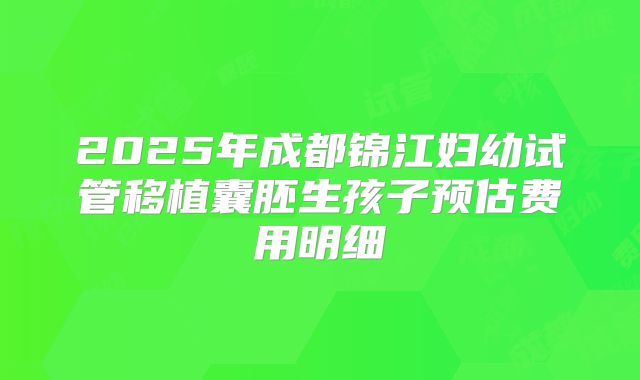 2025年成都锦江妇幼试管移植囊胚生孩子预估费用明细